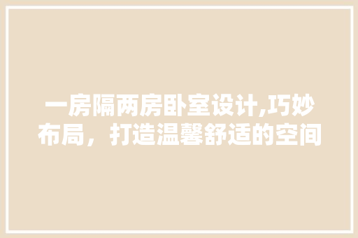一房隔两房卧室设计,巧妙布局，打造温馨舒适的空间