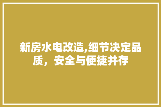 新房水电改造,细节决定品质，安全与便捷并存