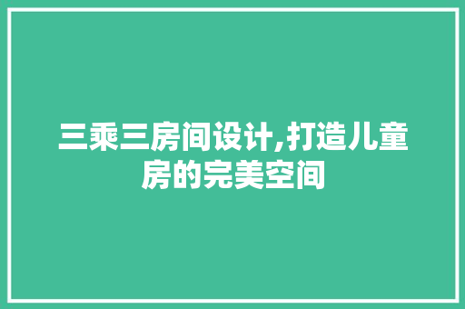 三乘三房间设计,打造儿童房的完美空间