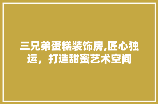 三兄弟蛋糕装饰房,匠心独运，打造甜蜜艺术空间