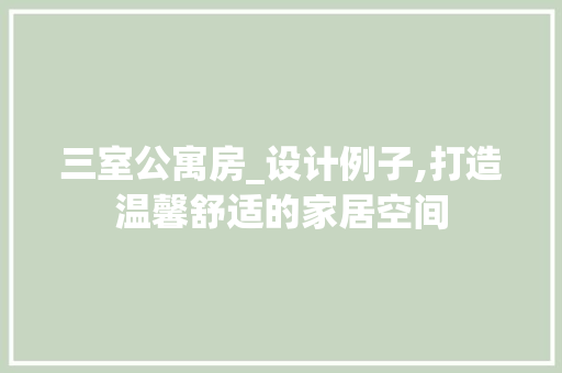 三室公寓房_设计例子,打造温馨舒适的家居空间