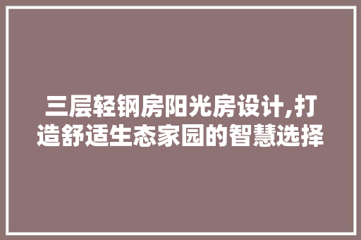 三层轻钢房阳光房设计,打造舒适生态家园的智慧选择
