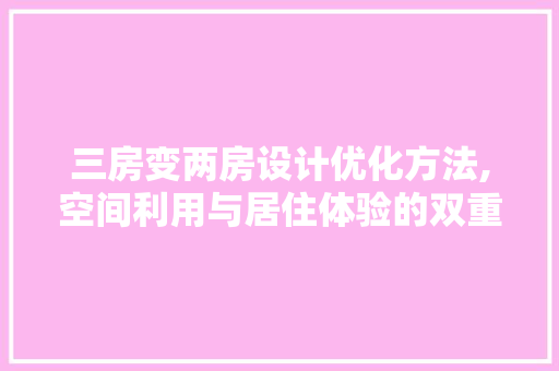 三房变两房设计优化方法,空间利用与居住体验的双重提升