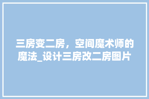三房变二房，空间魔术师的魔法_设计三房改二房图片大全