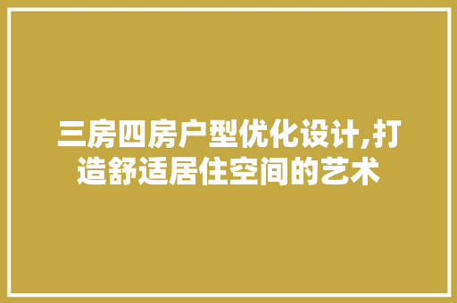 三房四房户型优化设计,打造舒适居住空间的艺术