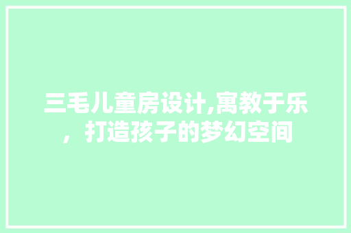 三毛儿童房设计,寓教于乐，打造孩子的梦幻空间