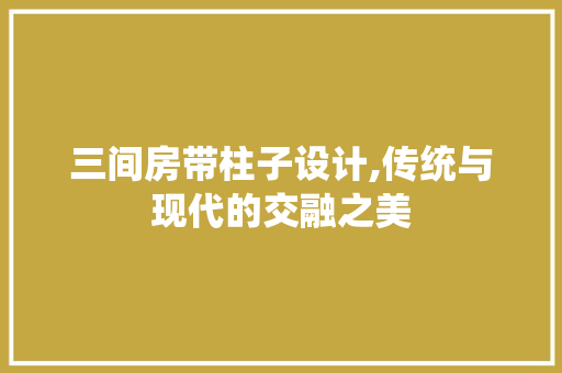 三间房带柱子设计,传统与现代的交融之美