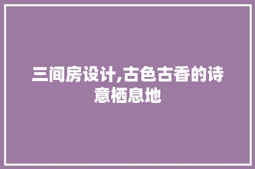 三间房设计,古色古香的诗意栖息地