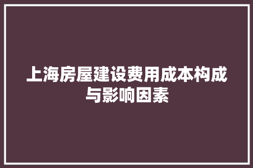上海房屋建设费用成本构成与影响因素