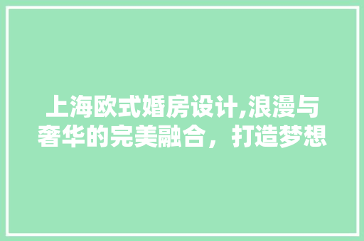 上海欧式婚房设计,浪漫与奢华的完美融合，打造梦想中的爱巢