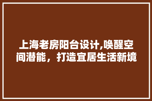 上海老房阳台设计,唤醒空间潜能，打造宜居生活新境界