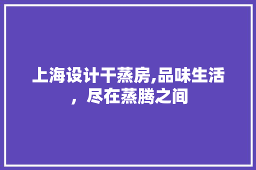 上海设计干蒸房,品味生活，尽在蒸腾之间