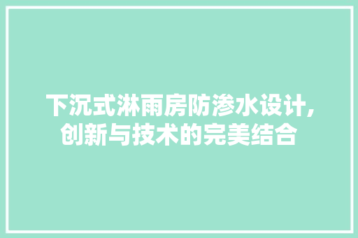 下沉式淋雨房防渗水设计,创新与技术的完美结合