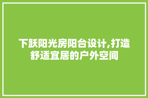 下跃阳光房阳台设计,打造舒适宜居的户外空间