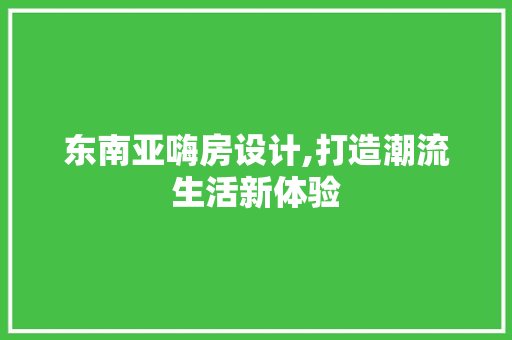 东南亚嗨房设计,打造潮流生活新体验