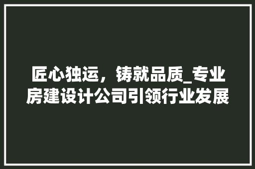 匠心独运，铸就品质_专业房建设计公司引领行业发展