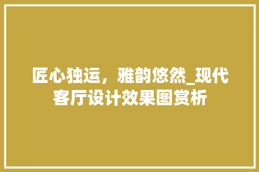 匠心独运，雅韵悠然_现代客厅设计效果图赏析