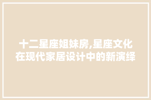 十二星座姐妹房,星座文化在现代家居设计中的新演绎