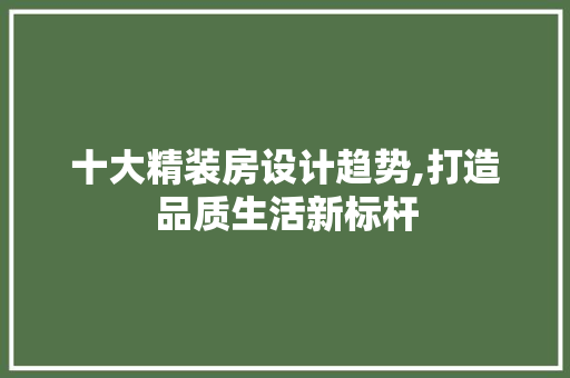 十大精装房设计趋势,打造品质生活新标杆