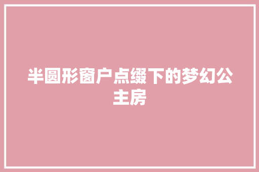 半圆形窗户点缀下的梦幻公主房