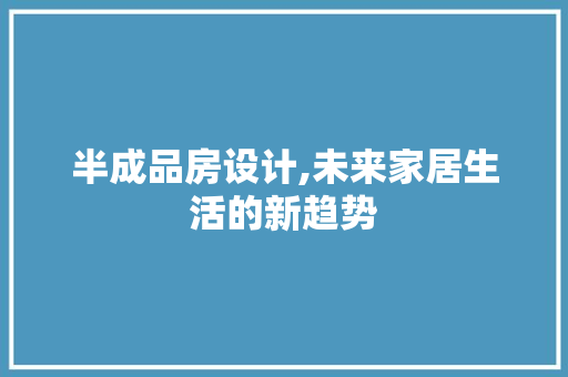 半成品房设计,未来家居生活的新趋势