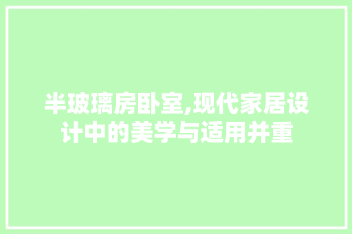 半玻璃房卧室,现代家居设计中的美学与适用并重