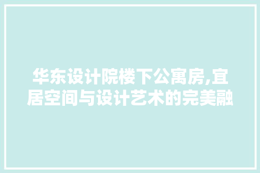 华东设计院楼下公寓房,宜居空间与设计艺术的完美融合