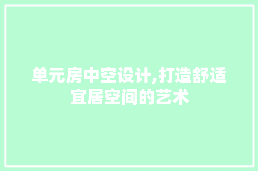 单元房中空设计,打造舒适宜居空间的艺术