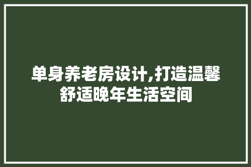 单身养老房设计,打造温馨舒适晚年生活空间