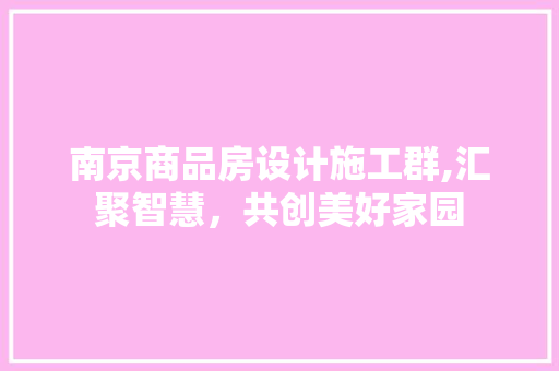 南京商品房设计施工群,汇聚智慧，共创美好家园