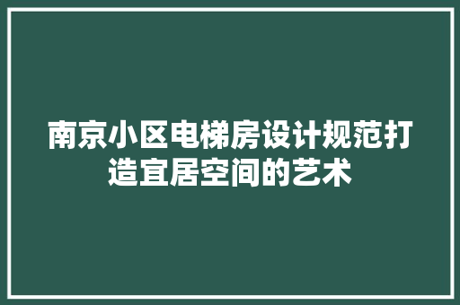 南京小区电梯房设计规范打造宜居空间的艺术