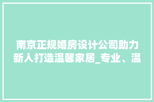 南京正规婚房设计公司助力新人打造温馨家居_专业、温馨、独具匠心