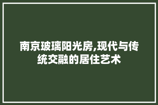南京玻璃阳光房,现代与传统交融的居住艺术