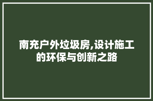 南充户外垃圾房,设计施工的环保与创新之路