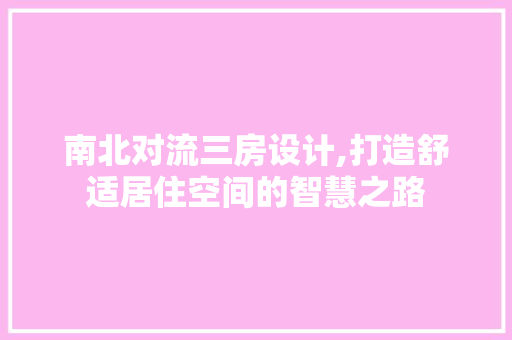 南北对流三房设计,打造舒适居住空间的智慧之路