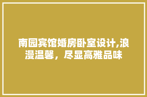 南园宾馆婚房卧室设计,浪漫温馨，尽显高雅品味