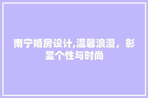 南宁婚房设计,温馨浪漫，彰显个性与时尚