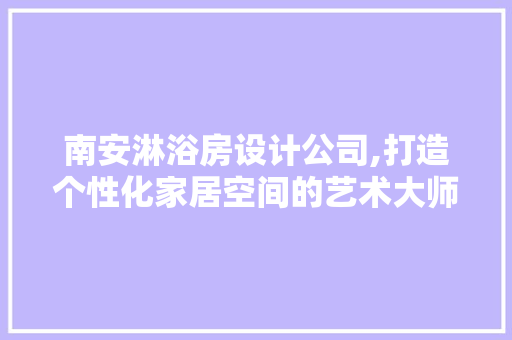 南安淋浴房设计公司,打造个性化家居空间的艺术大师
