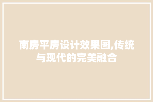 南房平房设计效果图,传统与现代的完美融合