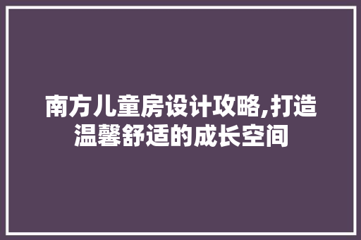 南方儿童房设计攻略,打造温馨舒适的成长空间