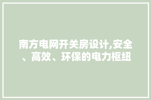 南方电网开关房设计,安全、高效、环保的电力枢纽