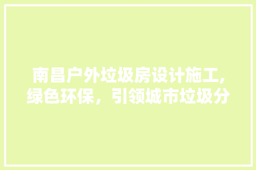 南昌户外垃圾房设计施工,绿色环保，引领城市垃圾分类新风尚