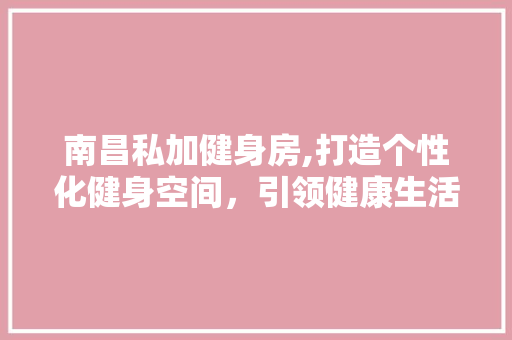 南昌私加健身房,打造个性化健身空间，引领健康生活新潮流