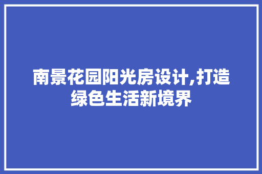 南景花园阳光房设计,打造绿色生活新境界