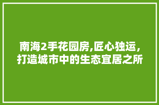 南海2手花园房,匠心独运，打造城市中的生态宜居之所