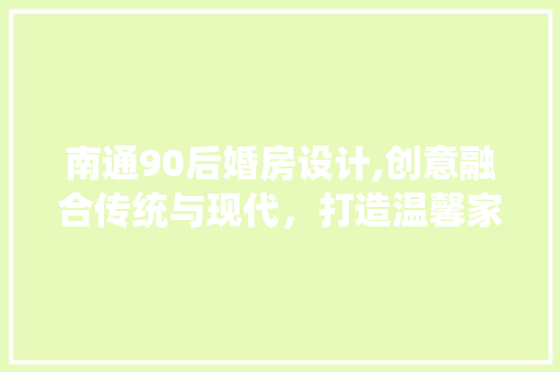 南通90后婚房设计,创意融合传统与现代，打造温馨家居新时尚