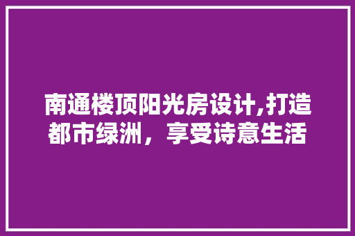 南通楼顶阳光房设计,打造都市绿洲，享受诗意生活