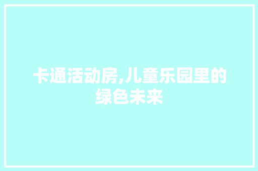 卡通活动房,儿童乐园里的绿色未来