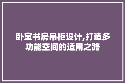 卧室书房吊柜设计,打造多功能空间的适用之路