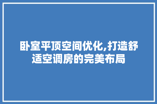 卧室平顶空间优化,打造舒适空调房的完美布局